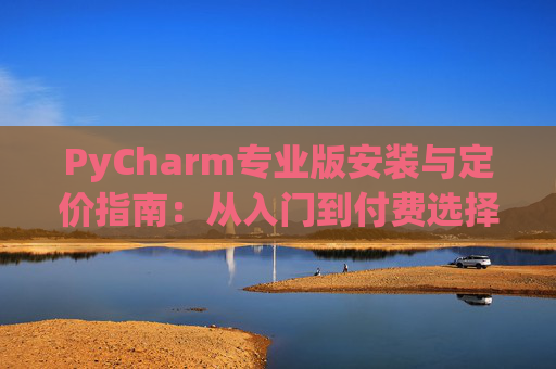 PyCharm专业版安装与定价指南：从入门到付费选择